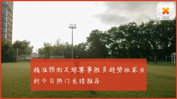 精准预测足球赛事胜负趋势独家分析今日热门竞猜推荐