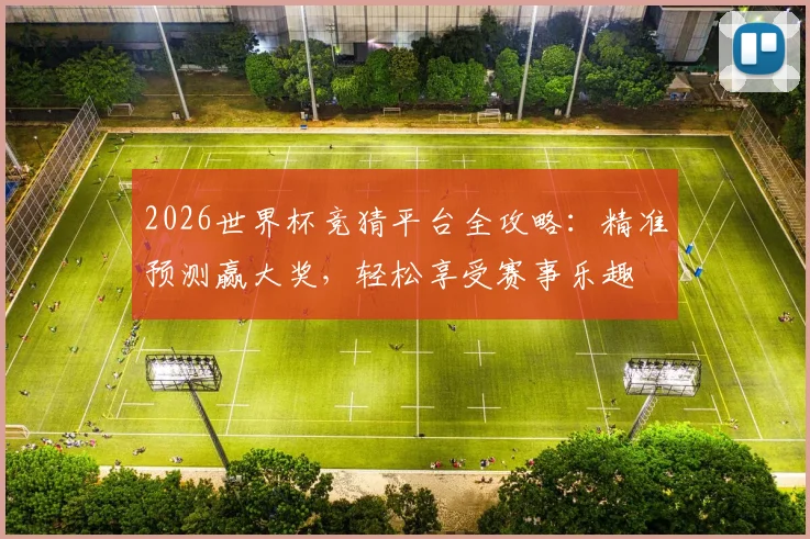 2026世界杯竞猜平台全攻略：精准预测赢大奖，轻松享受赛事乐趣