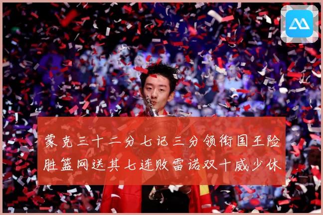 蒙克三十二分七记三分领衔国王险胜篮网送其七连败雷诺双十威少休专题观察
