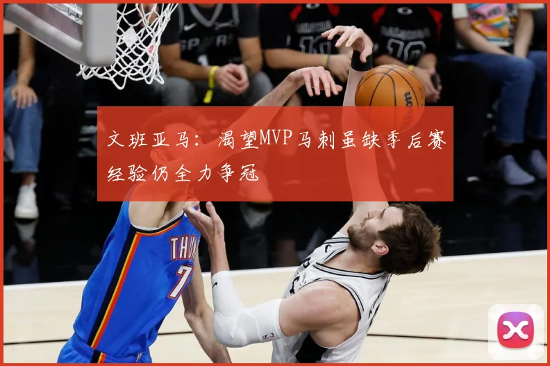 文班亚马：渴望MVP马刺虽缺季后赛经验仍全力争冠