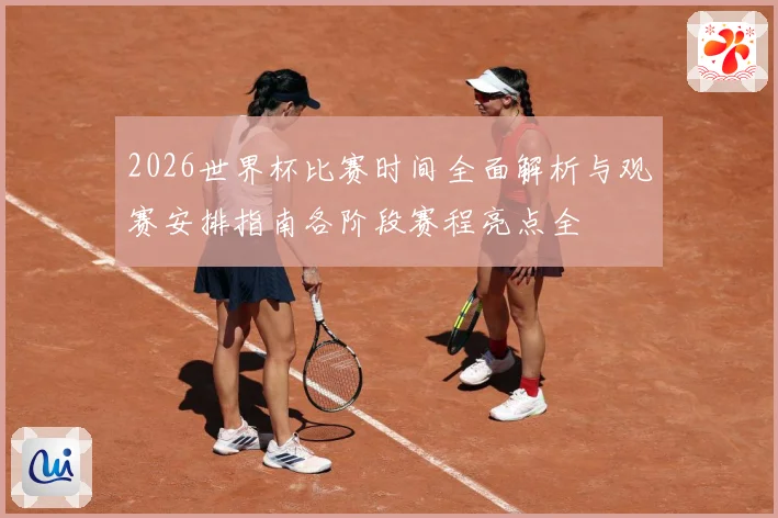 2026世界杯比赛时间全面解析与观赛安排指南各阶段赛程亮点全