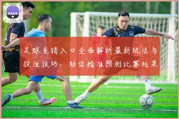 足球竞猜入口全面解析最新玩法与投注技巧，助你精准预测比赛结果