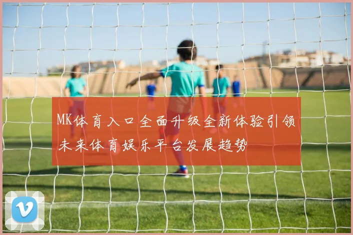 MK体育入口全面升级全新体验引领未来体育娱乐平台发展趋势