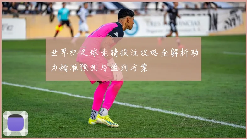 世界杯足球竞猜投注攻略全解析助力精准预测与盈利方案
