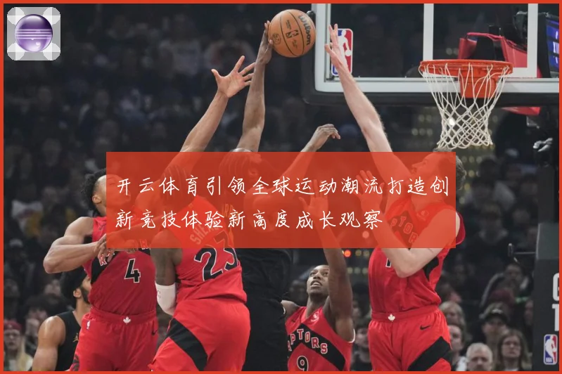 开云体育引领全球运动潮流打造创新竞技体验新高度成长观察