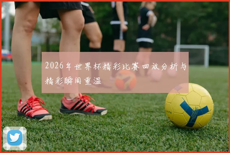 2026年世界杯精彩比赛回放分析与精彩瞬间重温