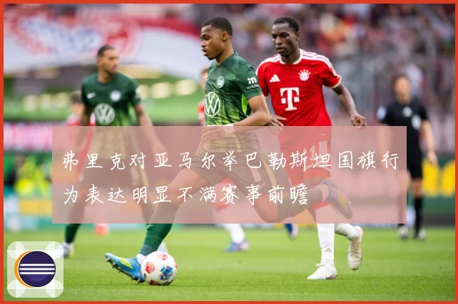 弗里克对亚马尔举巴勒斯坦国旗行为表达明显不满赛事前瞻