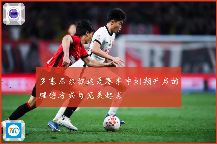 罗塞尼尔称这是赛季冲刺期开启的理想方式与完美起点