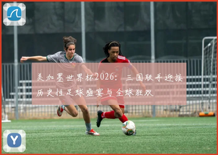 美加墨世界杯2026：三国联手迎接历史性足球盛宴与全球狂欢