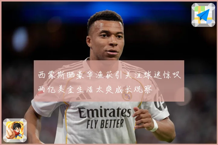 西蒙斯晒豪华渔获引关注球迷惊叹两亿美金生活太爽成长观察