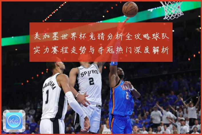 美加墨世界杯竞猜分析全攻略球队实力赛程走势与夺冠热门深度解析