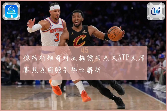 德约科维奇对决梅德韦杰夫ATP大师赛焦点前瞻引热议解析