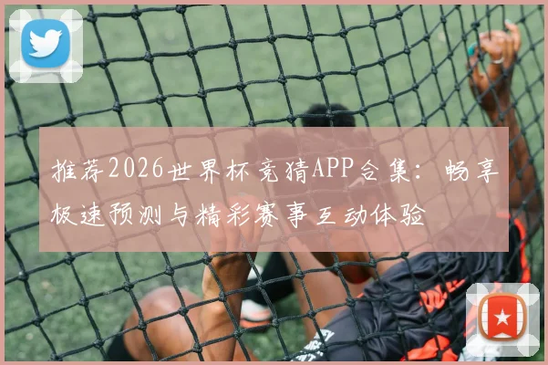 推荐2026世界杯竞猜APP合集：畅享极速预测与精彩赛事互动体验