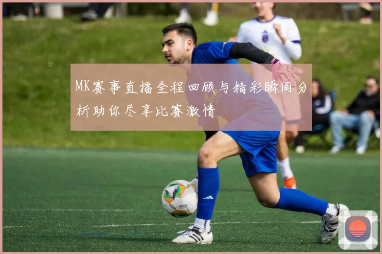 MK赛事直播全程回顾与精彩瞬间分析助你尽享比赛激情