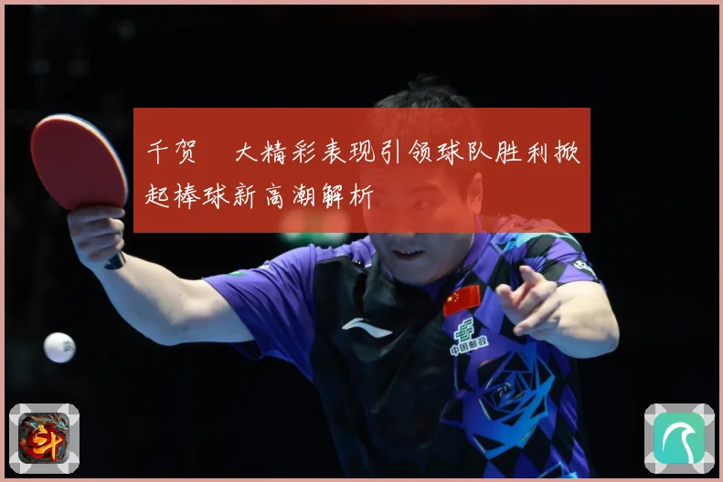 千贺滉大精彩表现引领球队胜利掀起棒球新高潮解析