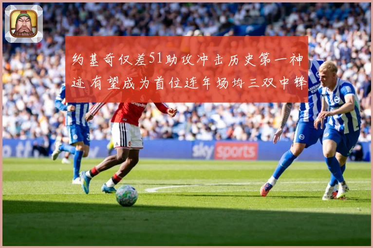 约基奇仅差51助攻冲击历史第一神迹 有望成为首位连年场均三双中锋
