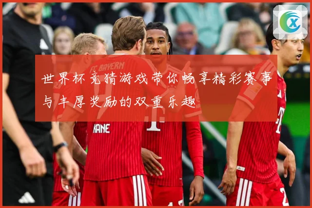世界杯竞猜游戏带你畅享精彩赛事与丰厚奖励的双重乐趣