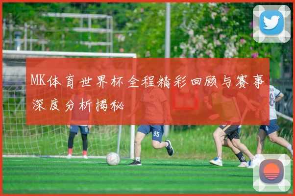MK体育世界杯全程精彩回顾与赛事深度分析揭秘