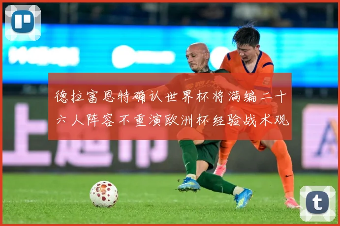 德拉富恩特确认世界杯将满编二十六人阵容不重演欧洲杯经验战术观察