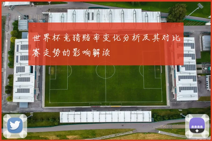 世界杯竞猜赔率变化分析及其对比赛走势的影响解读