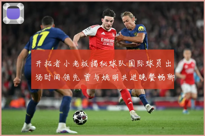 开拓者小老板揭秘球队国际球员出场时间领先 曾与姚明共进晚餐畅聊篮球