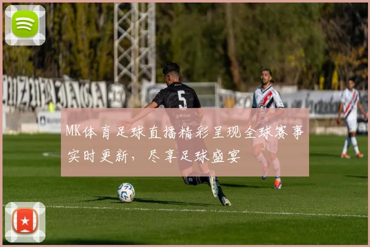 MK体育足球直播精彩呈现全球赛事实时更新，尽享足球盛宴
