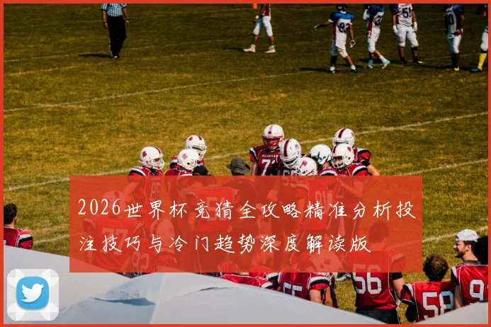 2026世界杯竞猜全攻略精准分析投注技巧与冷门趋势深度解读版