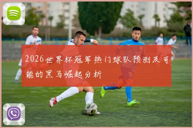 2026世界杯冠军热门球队预测及可能的黑马崛起分析