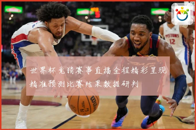 世界杯竞猜赛事直播全程精彩呈现精准预测比赛结果数据研判