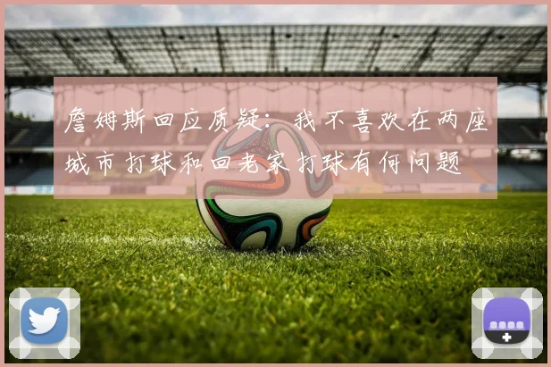 詹姆斯回应质疑：我不喜欢在两座城市打球和回老家打球有何问题