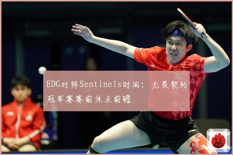 EDG对阵Sentinels时间：无畏契约冠军赛赛前焦点前瞻