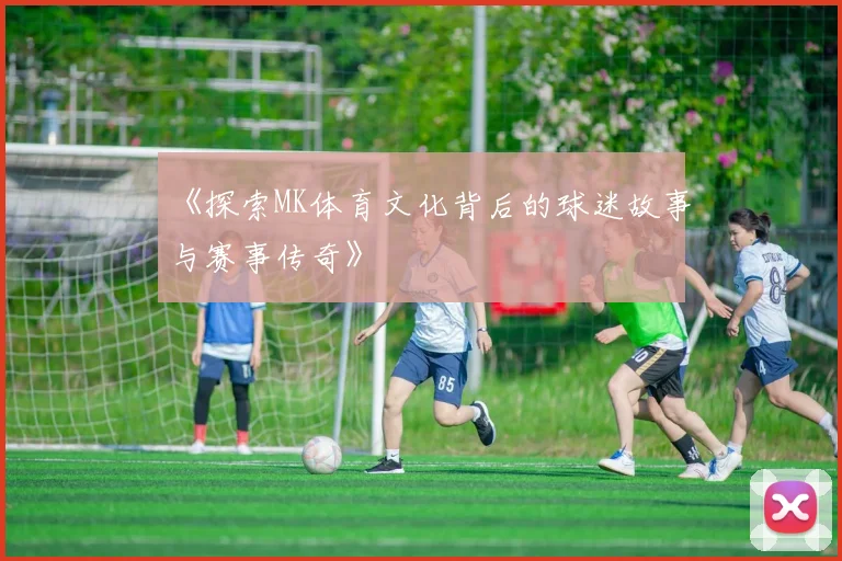 《探索MK体育文化背后的球迷故事与赛事传奇》