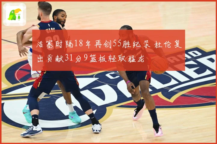 活塞时隔18年再创55胜纪录 杜伦复出贡献31分9篮板轻取猛龙