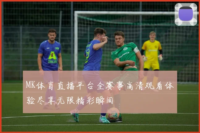 MK体育直播平台全赛事高清观看体验尽享无限精彩瞬间