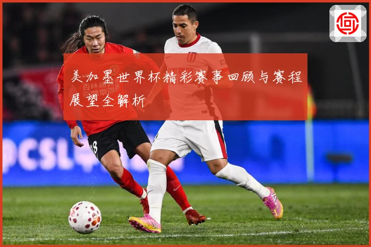 美加墨世界杯精彩赛事回顾与赛程展望全解析