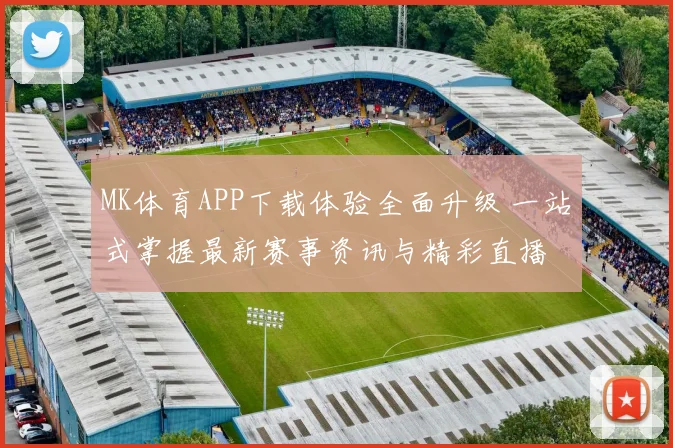 MK体育APP下载体验全面升级 一站式掌握最新赛事资讯与精彩直播