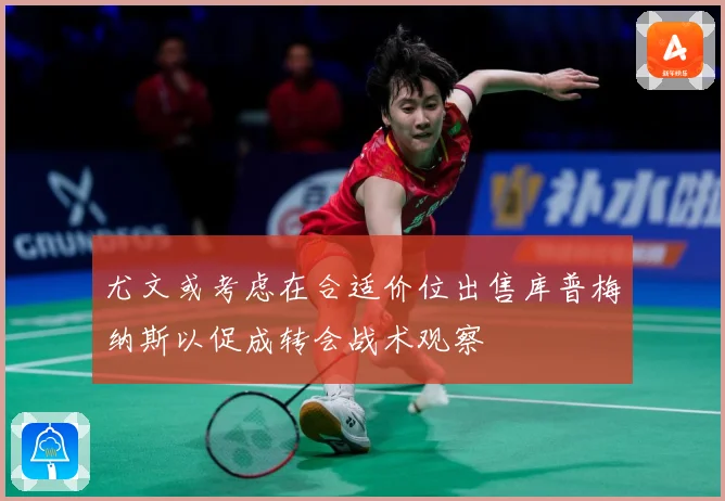 尤文或考虑在合适价位出售库普梅纳斯以促成转会战术观察