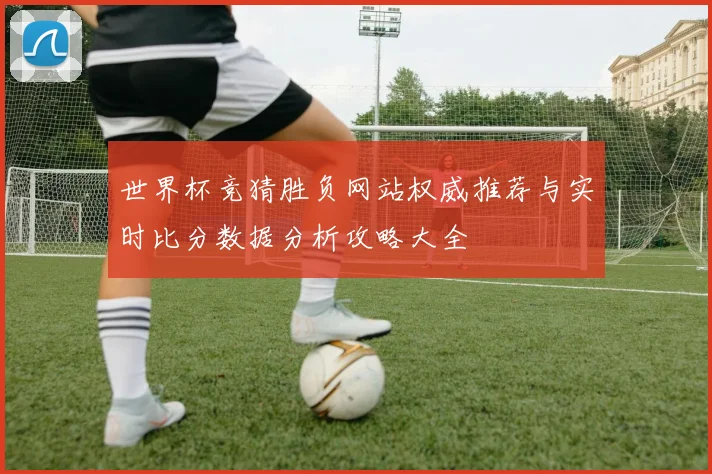 世界杯竞猜胜负网站权威推荐与实时比分数据分析攻略大全
