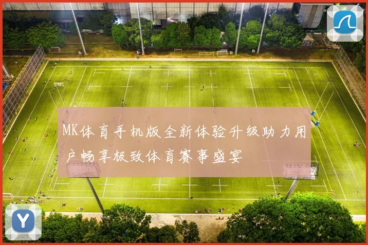 MK体育手机版全新体验升级助力用户畅享极致体育赛事盛宴