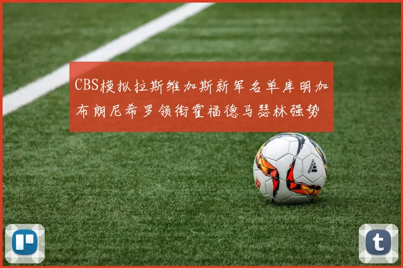 CBS模拟拉斯维加斯新军名单库明加布朗尼希罗领衔霍福德马瑟林强势出征