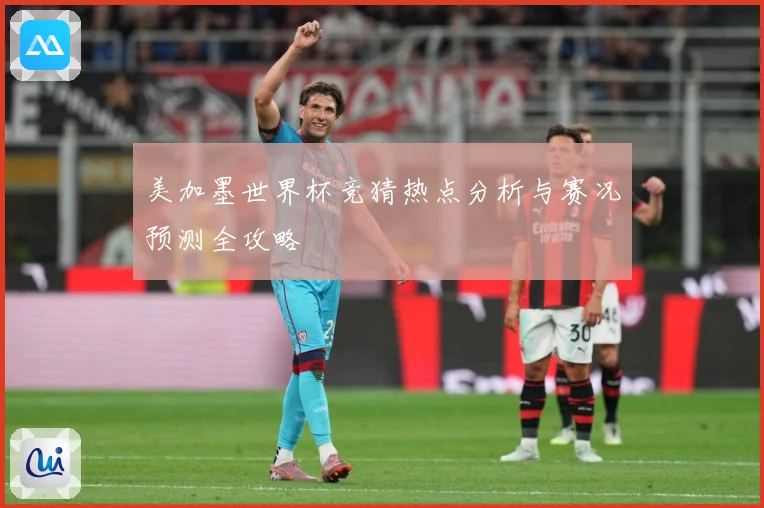 美加墨世界杯竞猜热点分析与赛况预测全攻略