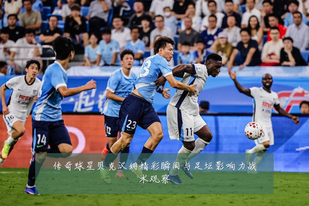 传奇球星贝克汉姆精彩瞬间与足坛影响力战术观察