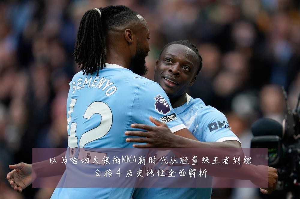 以马哈切夫领衔MMA新时代从轻量级王者到综合格斗历史地位全面解析