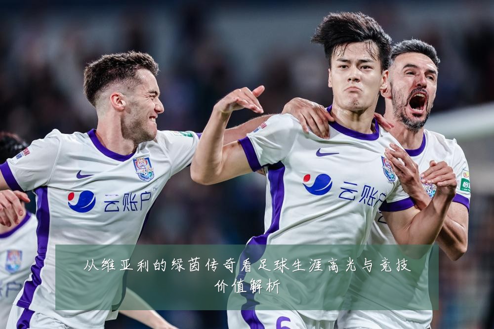 从维亚利的绿茵传奇看足球生涯高光与竞技价值解析