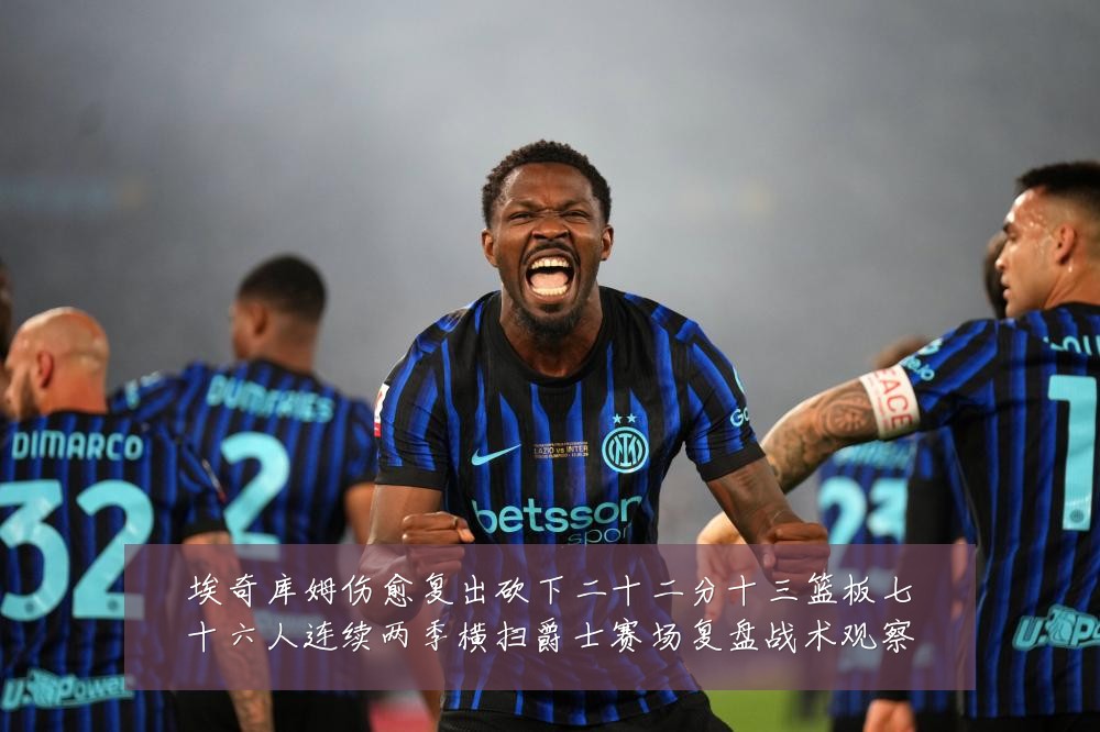 埃奇库姆伤愈复出砍下二十二分十三篮板七十六人连续两季横扫爵士赛场复盘战术观察