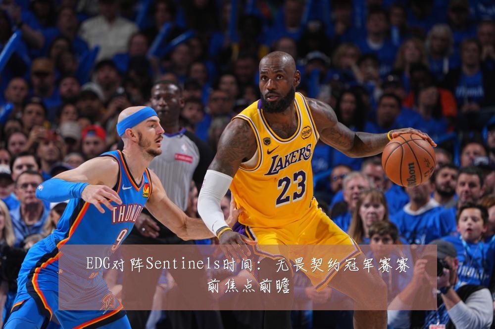 EDG对阵Sentinels时间：无畏契约冠军赛赛前焦点前瞻