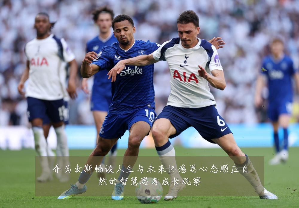 乔戈麦斯畅谈人生与未来怀感恩心态顺应自然的智慧思考成长观察