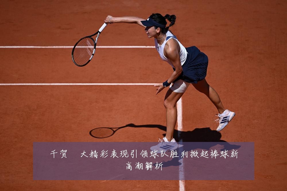 千贺滉大精彩表现引领球队胜利掀起棒球新高潮解析