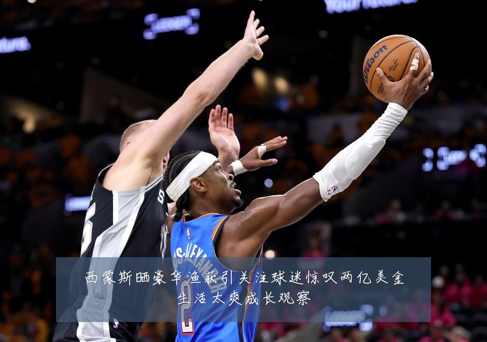 西蒙斯晒豪华渔获引关注球迷惊叹两亿美金生活太爽成长观察